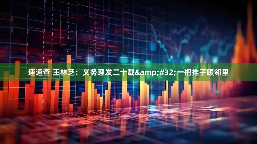 速速查 王林芝：义务理发二十载 一把推子暖邻里
