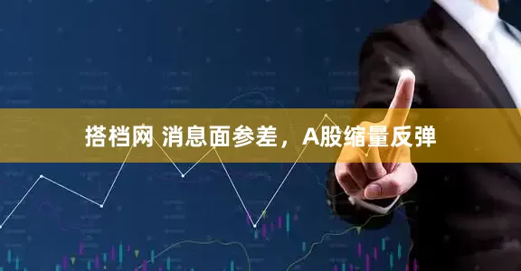 搭档网 消息面参差，A股缩量反弹