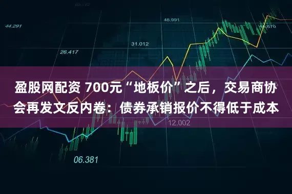 盈股网配资 700元“地板价”之后，交易商协会再发文反内卷：债券承销报价不得低于成本