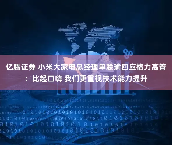 亿腾证券 小米大家电总经理单联瑜回应格力高管：比起口嗨 我们更重视技术能力提升