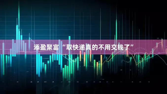 添盈聚富 “取快递真的不用交钱了”
