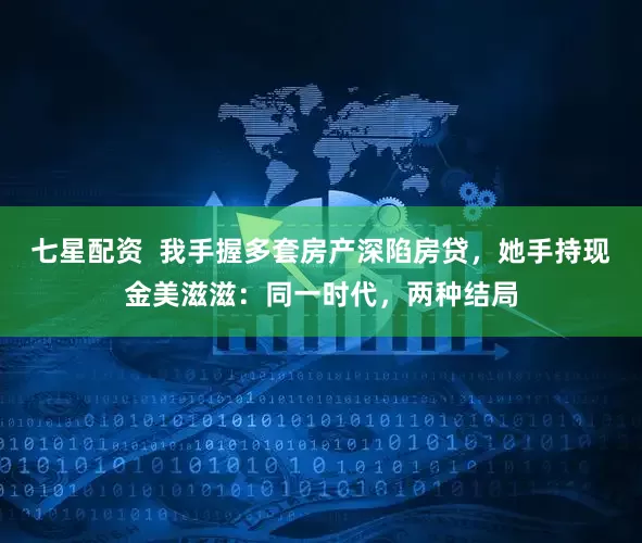 七星配资  我手握多套房产深陷房贷，她手持现金美滋滋：同一时代，两种结局
