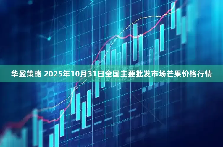 华盈策略 2025年10月31日全国主要批发市场芒果价格行情