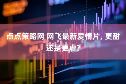 点点策略网 网飞最新爱情片, 更甜还是更虐?