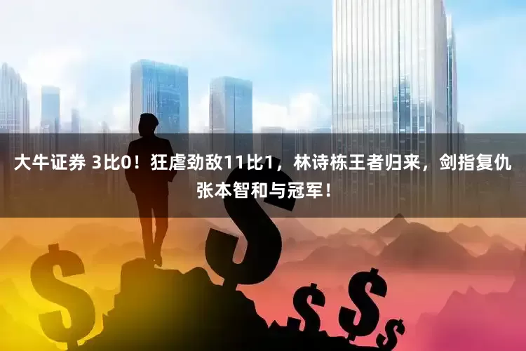大牛证券 3比0！狂虐劲敌11比1，林诗栋王者归来，剑指复仇张本智和与冠军！