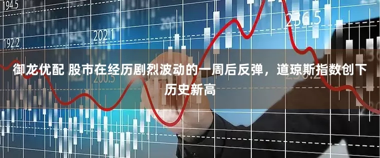 御龙优配 股市在经历剧烈波动的一周后反弹，道琼斯指数创下历史新高