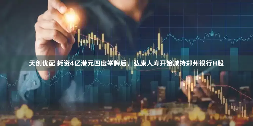 天创优配 耗资4亿港元四度举牌后，弘康人寿开始减持郑州银行H股