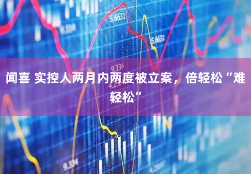 闻喜 实控人两月内两度被立案，倍轻松“难轻松”