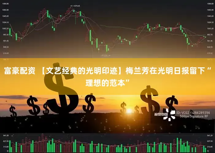 富豪配资 【文艺经典的光明印迹】梅兰芳在光明日报留下“理想的范本”