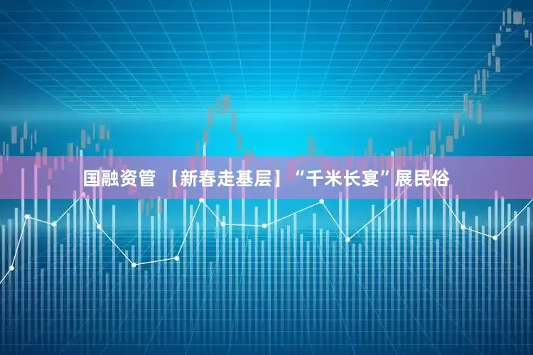 国融资管 【新春走基层】“千米长宴”展民俗