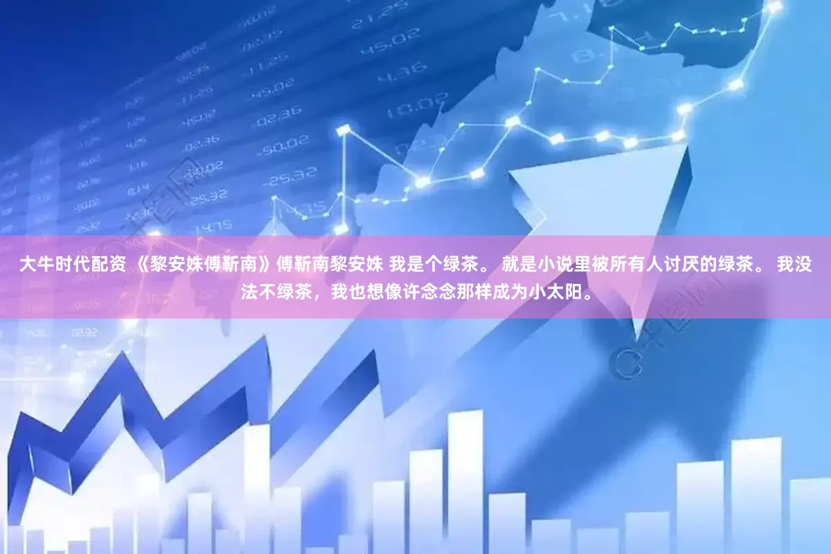 大牛时代配资 《黎安姝傅靳南》傅靳南黎安姝 我是个绿茶。 就是小说里被所有人讨厌的绿茶。 我没法不绿茶，我也想像许念念那样成为小太阳。