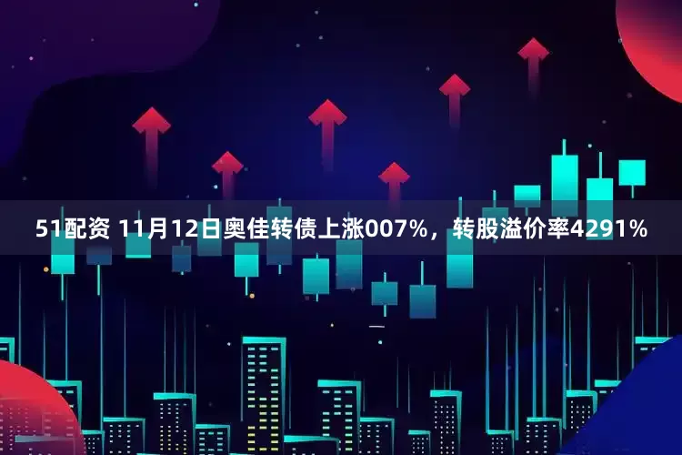 51配资 11月12日奥佳转债上涨007%，转股溢价率4291%