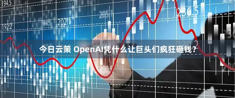 今日云策 OpenAI凭什么让巨头们疯狂砸钱？