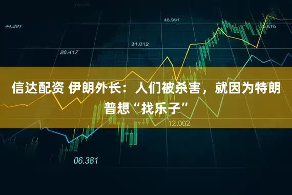 信达配资 伊朗外长：人们被杀害，就因为特朗普想“找乐子”