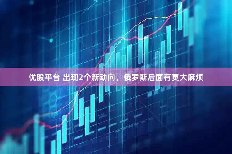 优股平台 出现2个新动向，俄罗斯后面有更大麻烦