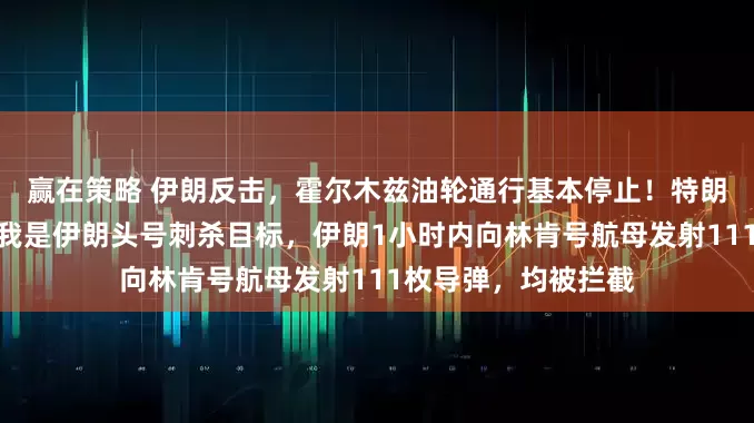 赢在策略 伊朗反击，霍尔木兹油轮通行基本停止！特朗普：不打持久战，我是伊朗头号刺杀目标，伊朗1小时内向林肯号航母发射111枚导弹，均被拦截