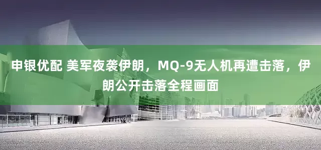 申银优配 美军夜袭伊朗，MQ-9无人机再遭击落，伊朗公开击落全程画面