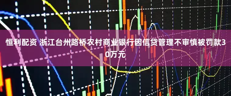 恒利配资 浙江台州路桥农村商业银行因信贷管理不审慎被罚款30万元