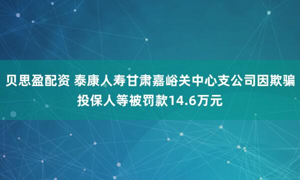 贝思盈配资 泰康人寿甘肃嘉峪关中心支公司因欺骗投保人等被罚款14.6万元